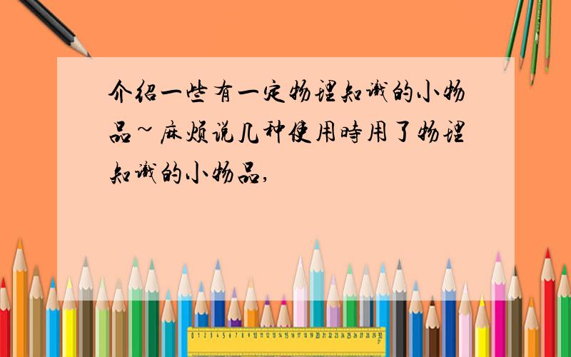 介绍一些有一定物理知识的小物品~麻烦说几种使用时用了物理知识的小物品,