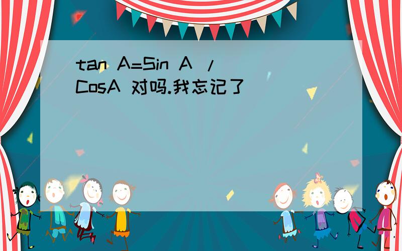 tan A=Sin A / CosA 对吗.我忘记了