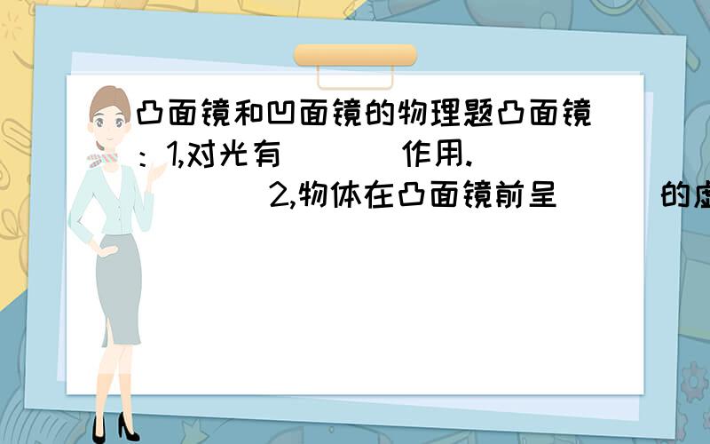 凸面镜和凹面镜的物理题凸面镜：1,对光有（   ）作用.        2,物体在凸面镜前呈（  ）的虚象．    3,凸面镜常用来作为汽车上的（  ）凹面镜：1,对光有（  ）的作用    2,（  ）,手电筒的（