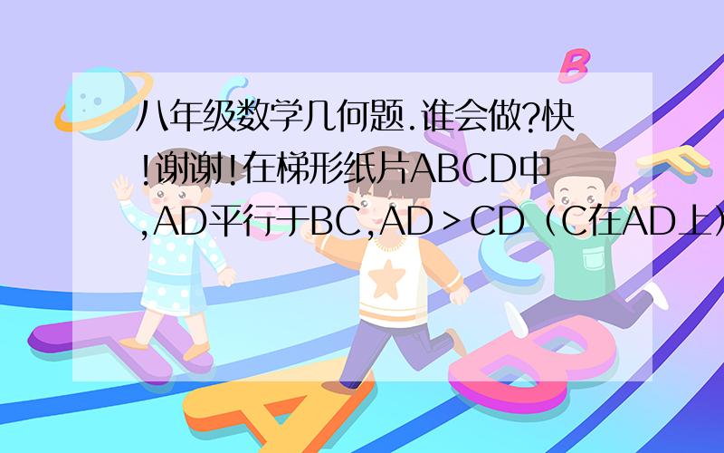 八年级数学几何题.谁会做?快!谢谢!在梯形纸片ABCD中,AD平行于BC,AD＞CD（C在AD上）,将纸片沿过点D的直线折叠,使点C落在AD上的点C撇处,折痕DE交BC于点E,连接C撇和点E.（1）求证四边形C D C撇 E是菱