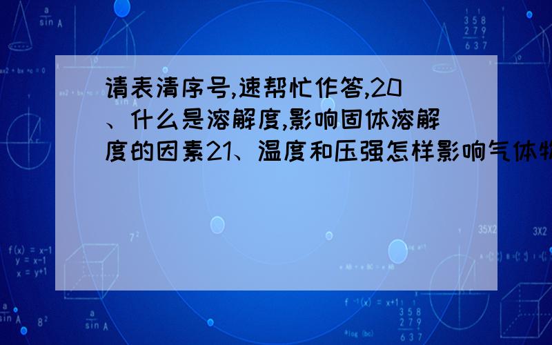 请表清序号,速帮忙作答,20、什么是溶解度,影响固体溶解度的因素21、温度和压强怎样影响气体物质的溶解度22、怎么计算溶质的质量分数23、什么是酸碱盐,它们的水溶液为什么可以导电24、