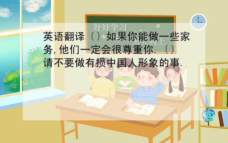 英语翻译〔〕如果你能做一些家务,他们一定会很尊重你.〔〕请不要做有损中国人形象的事.