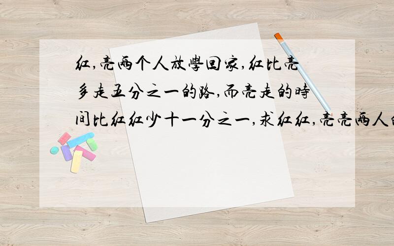 红,亮两个人放学回家,红比亮多走五分之一的路,而亮走的时间比红红少十一分之一,求红红,亮亮两人的速度比