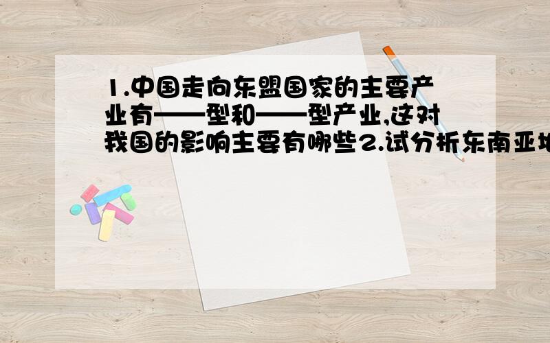 1.中国走向东盟国家的主要产业有——型和——型产业,这对我国的影响主要有哪些2.试分析东南亚地区经济发展的有利条件3.昆曼公路时大湄公河次区域经济合作框架下建设的多个重点项目之