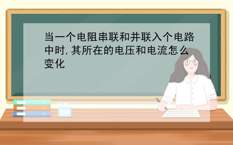 当一个电阻串联和并联入个电路中时,其所在的电压和电流怎么变化