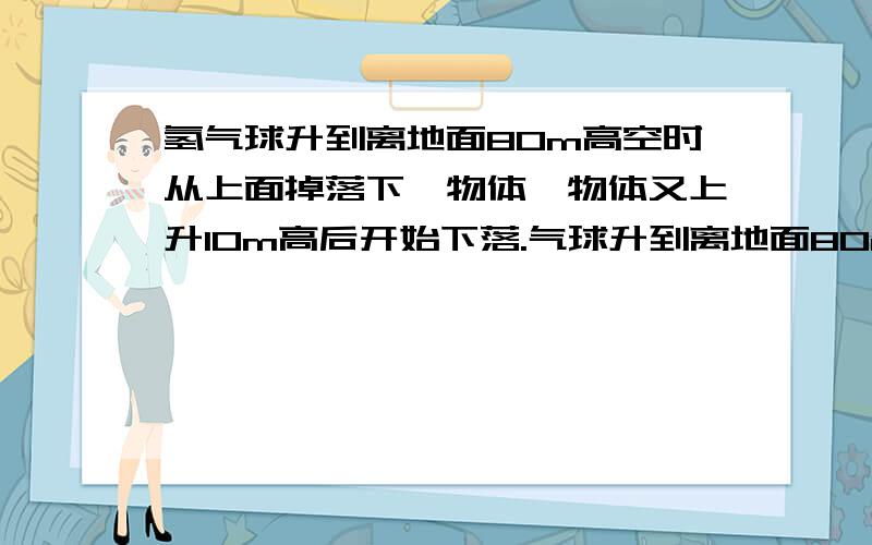 氢气球升到离地面80m高空时从上面掉落下一物体,物体又上升10m高后开始下落.气球升到离地面80m高空时从上面掉落下一物体,物体又上升10m高后开始下落.若取向上为正,则上升到最高点处的物