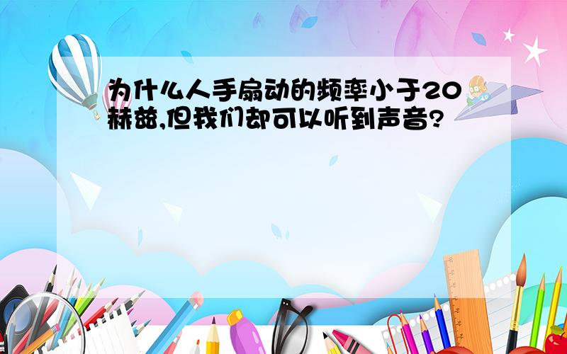 为什么人手扇动的频率小于20赫兹,但我们却可以听到声音?