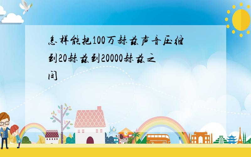 怎样能把100万赫兹声音压缩到20赫兹到20000赫兹之间