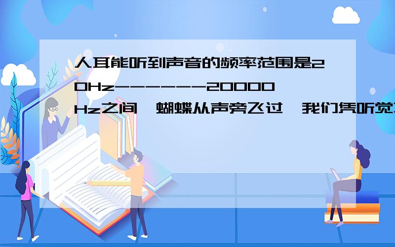 人耳能听到声音的频率范围是20Hz------20000Hz之间,蝴蝶从声旁飞过,我们凭听觉不能发现蝴蝶的飞行,原因是( )快