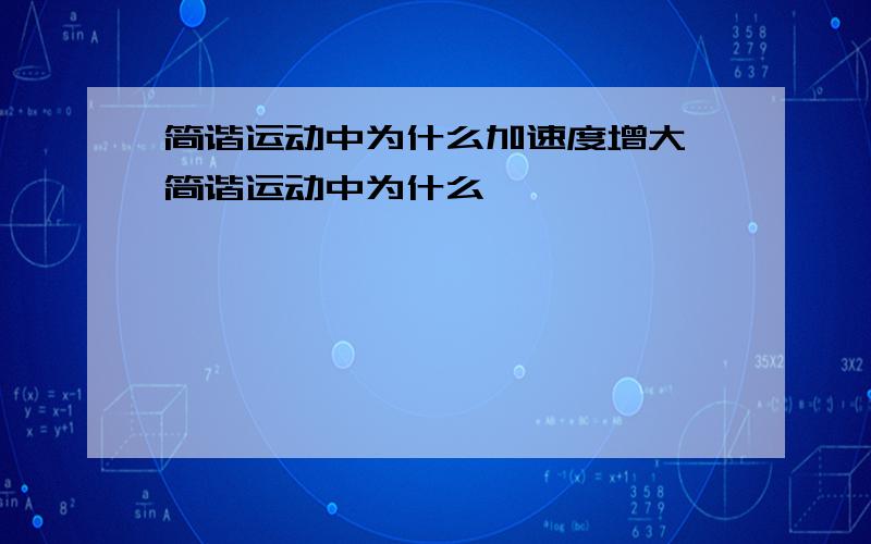 简谐运动中为什么加速度增大,简谐运动中为什么