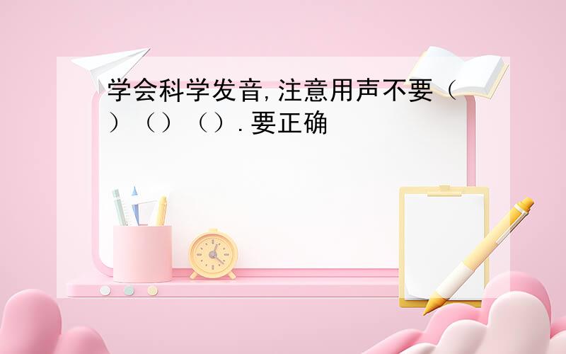 学会科学发音,注意用声不要（）（）（）.要正确