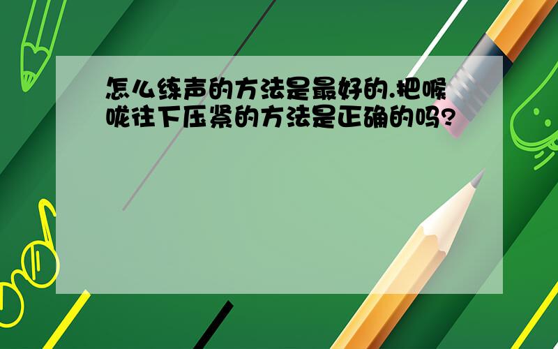 怎么练声的方法是最好的.把喉咙往下压紧的方法是正确的吗?