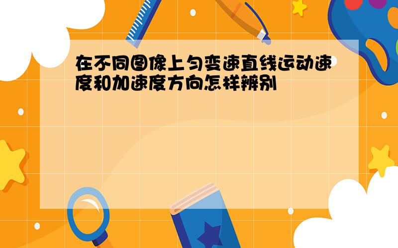 在不同图像上匀变速直线运动速度和加速度方向怎样辨别