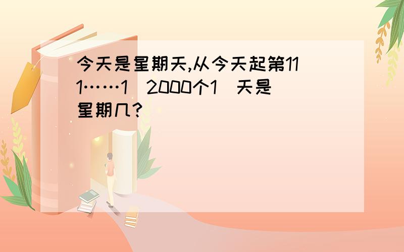 今天是星期天,从今天起第111……1(2000个1)天是星期几?