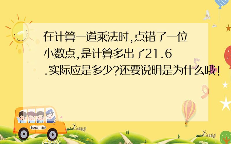 在计算一道乘法时,点错了一位小数点,是计算多出了21.6.实际应是多少?还要说明是为什么哦!