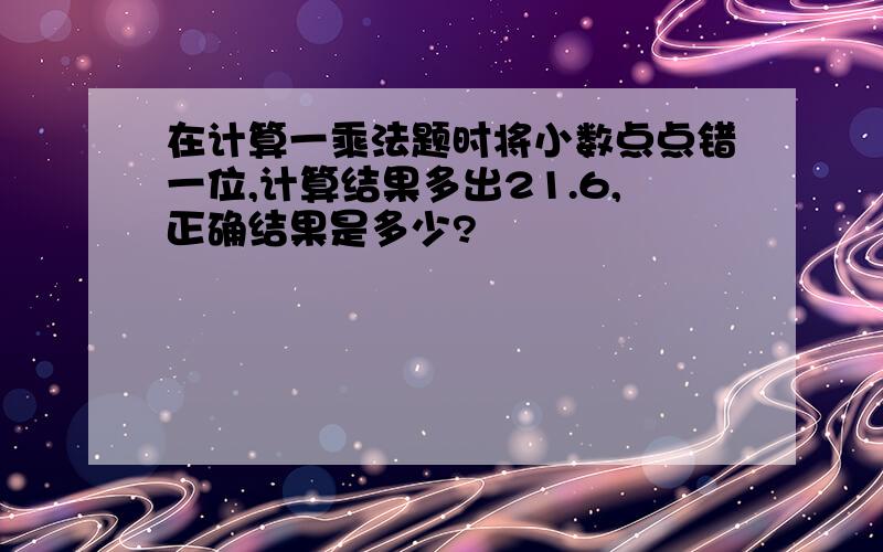 在计算一乘法题时将小数点点错一位,计算结果多出21.6,正确结果是多少?