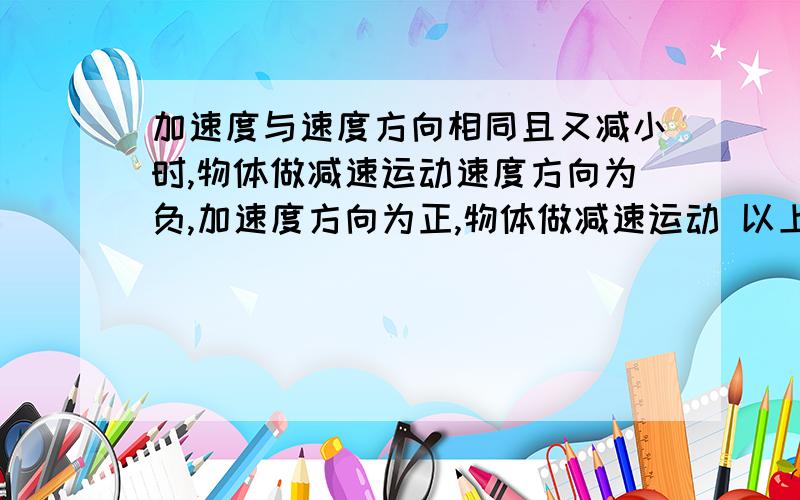 加速度与速度方向相同且又减小时,物体做减速运动速度方向为负,加速度方向为正,物体做减速运动 以上这两句话对吗?为什么