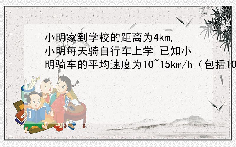 小明家到学校的距离为4km,小明每天骑自行车上学.已知小明骑车的平均速度为10~15km/h（包括10km/h和15km/h）   1.写出时间t与平均速度v之间的函数关系式