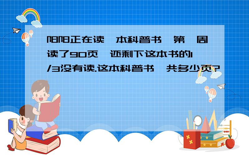 阳阳正在读一本科普书,第一周读了90页,还剩下这本书的1/3没有读.这本科普书一共多少页?