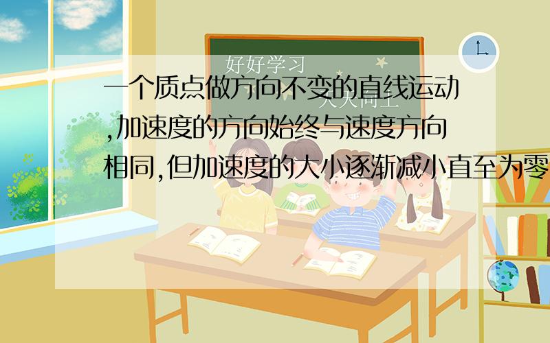 一个质点做方向不变的直线运动,加速度的方向始终与速度方向相同,但加速度的大小逐渐减小直至为零．则在此过程中 [ ]速度逐渐增加,当加速度减小为零时,速度达最大值.为什么速度会是逐