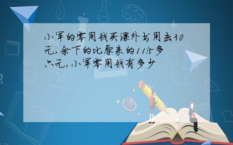 小军的零用钱买课外书用去30元,余下的比原来的11/5多六元,小军零用钱有多少