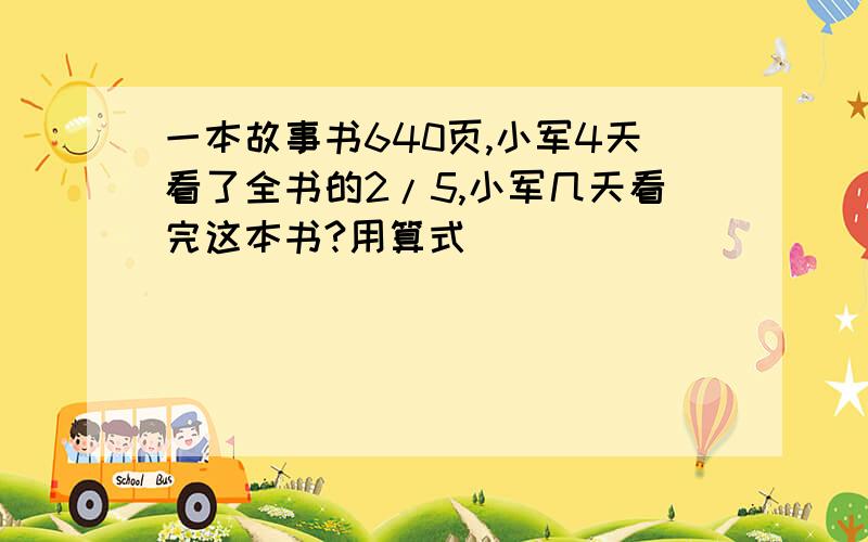 一本故事书640页,小军4天看了全书的2/5,小军几天看完这本书?用算式