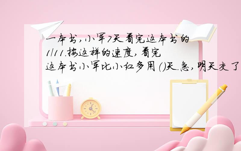 一本书,小军7天看完这本书的1/11.按这样的速度,看完这本书小军比小红多用（）天.急,明天交了