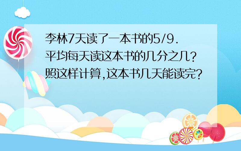 李林7天读了一本书的5/9.平均每天读这本书的几分之几?照这样计算,这本书几天能读完?