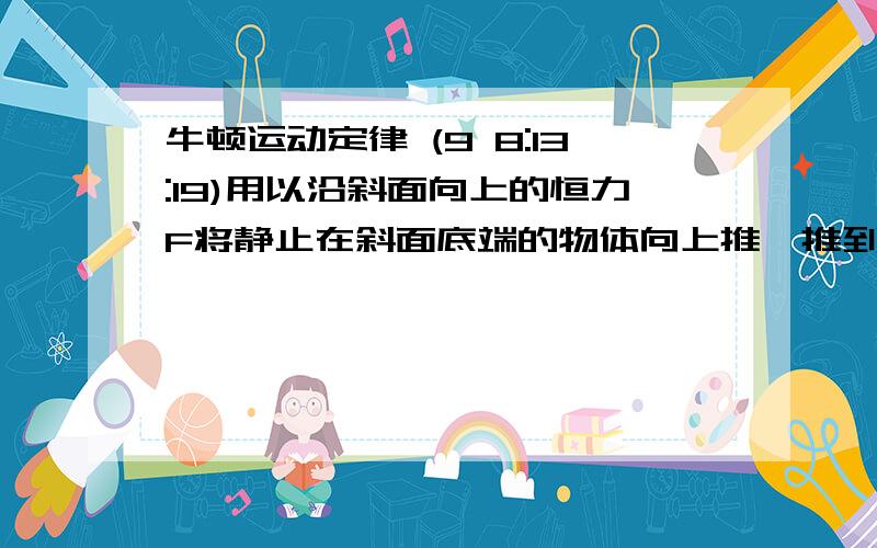 牛顿运动定律 (9 8:13:19)用以沿斜面向上的恒力F将静止在斜面底端的物体向上推,推到斜面中点时,撤去F,物体正好运动到斜面顶端所需时间为t,从顶端滑倒底端所需时间也为t.若物体回到底端时