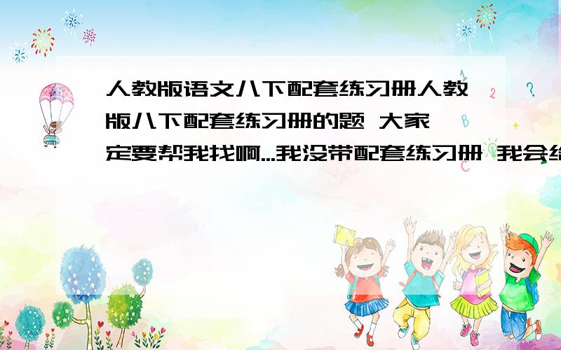 人教版语文八下配套练习册人教版八下配套练习册的题 大家一定要帮我找啊...我没带配套练习册 我会给悬赏分的!