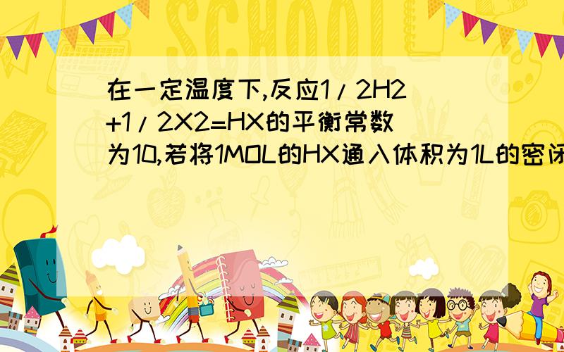 在一定温度下,反应1/2H2+1/2X2=HX的平衡常数为10,若将1MOL的HX通入体积为1L的密闭容器中,在该温度时HX的最大分解率接近于5% 17% 25% 33% 为什么?