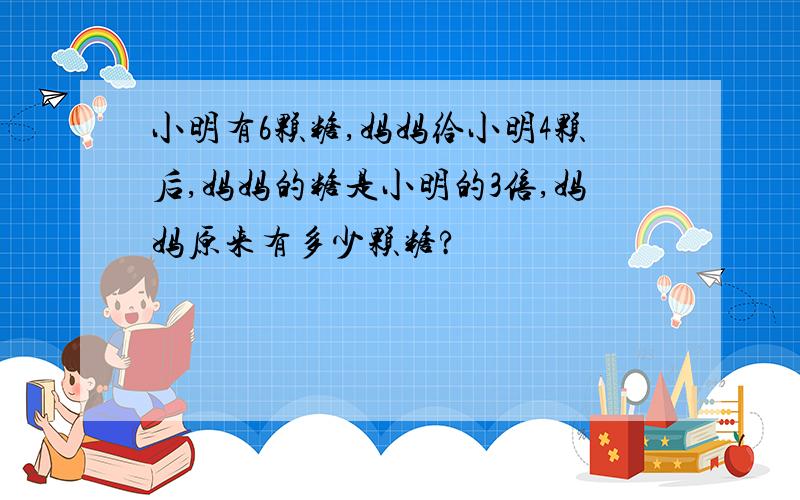 小明有6颗糖,妈妈给小明4颗后,妈妈的糖是小明的3倍,妈妈原来有多少颗糖?