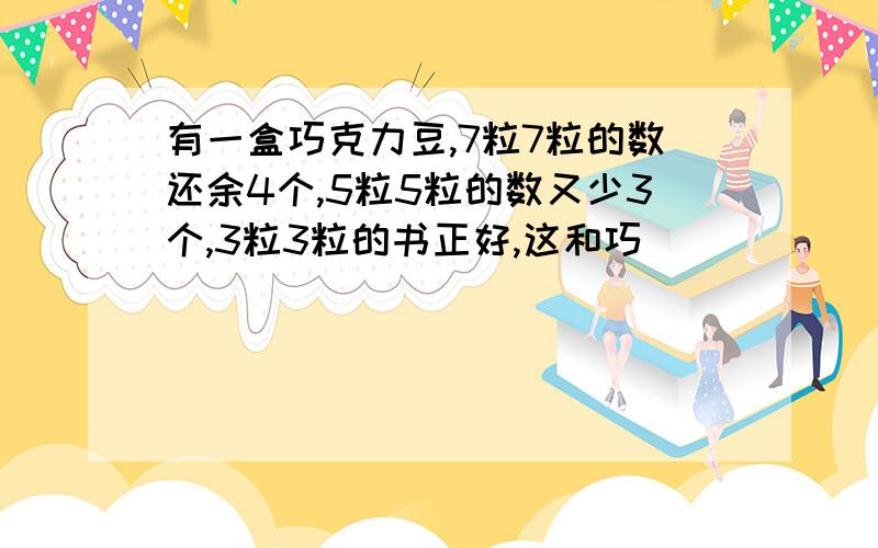 有一盒巧克力豆,7粒7粒的数还余4个,5粒5粒的数又少3个,3粒3粒的书正好,这和巧