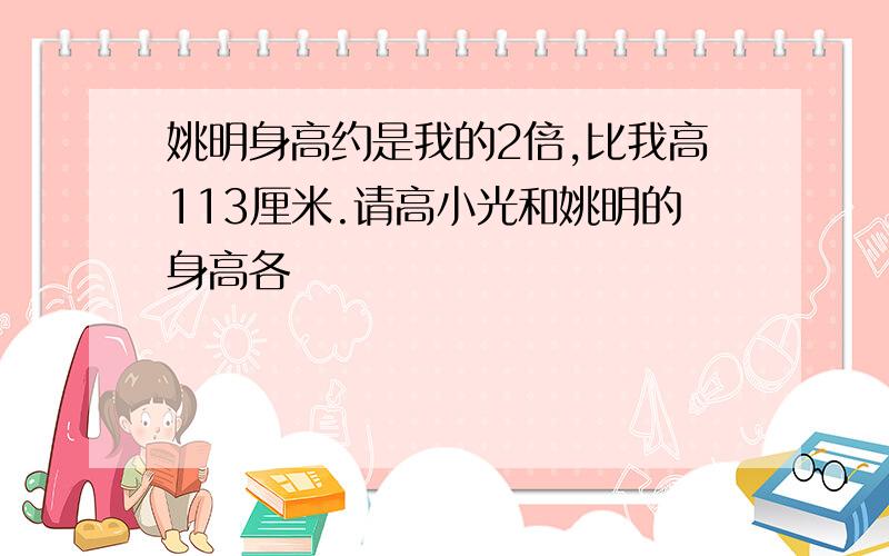 姚明身高约是我的2倍,比我高113厘米.请高小光和姚明的身高各