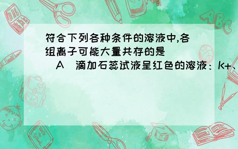 符合下列各种条件的溶液中,各组离子可能大量共存的是（　　）A．滴加石蕊试液呈红色的溶液：K+、SO42-、NO3-、NH4+B．250C,pH=0的溶液中：Al3+、NH4+、NO3-、Fe2+C．加入铝粉后能产生气体的溶液