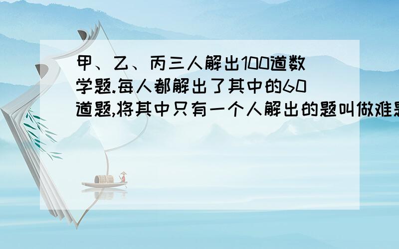 甲、乙、丙三人解出100道数学题.每人都解出了其中的60道题,将其中只有一个人解出的题叫做难题.3人都解出的题叫做容易题,试问：难题多还是容易题多?多几道?