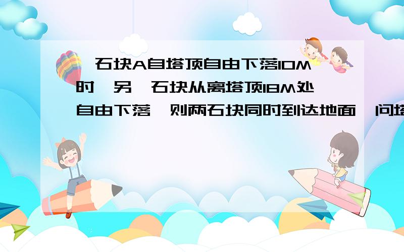 【石块A自塔顶自由下落10M时,另一石块从离塔顶18M处自由下落,则两石块同时到达地面,问塔高为多少】为什么高度不同也可以同时落地呢?