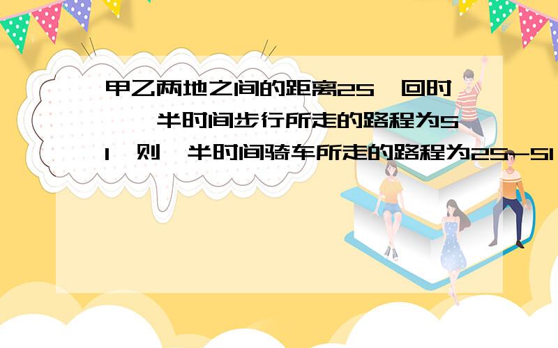 甲乙两地之间的距离2S,回时,一半时间步行所走的路程为S1,则一半时间骑车所走的路程为2S-S1