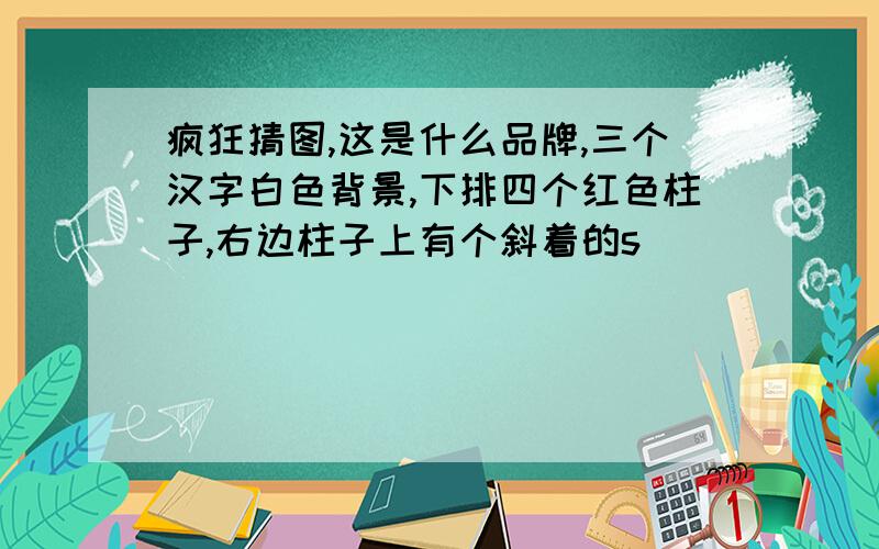 疯狂猜图,这是什么品牌,三个汉字白色背景,下排四个红色柱子,右边柱子上有个斜着的s