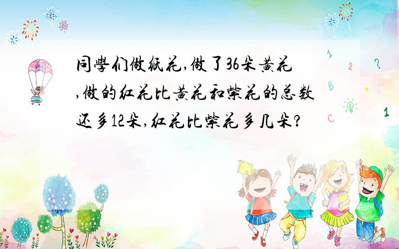 同学们做纸花,做了36朵黄花,做的红花比黄花和紫花的总数还多12朵,红花比紫花多几朵?