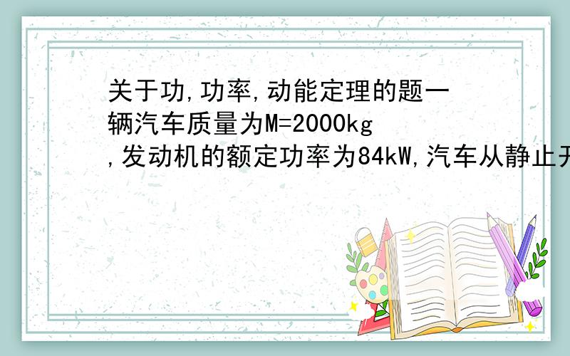 关于功,功率,动能定理的题一辆汽车质量为M=2000kg,发动机的额定功率为84kW,汽车从静止开始以匀加速直线运动起动,加速度大小为a=2.0米每二次方秒,当达到额定功率时,保持功率不变继续加速达