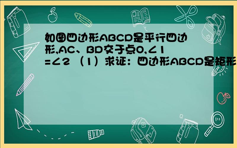 如图四边形ABCD是平行四边形,AC、BD交于点O,∠1=∠2 （1）求证：四边形ABCD是矩形 （2）若∠BOC=120°,