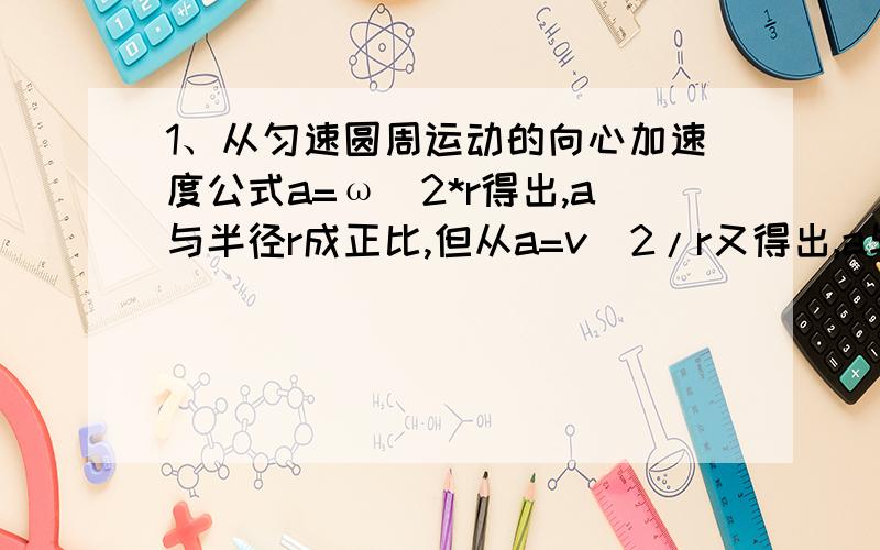 1、从匀速圆周运动的向心加速度公式a=ω^2*r得出,a与半径r成正比,但从a=v^2/r又得出,a与半径r成反比.那么,a与半径r到底成正比还是反比?2、引力常数G是不是在宇宙中所有地方都一样且恒定为6.67