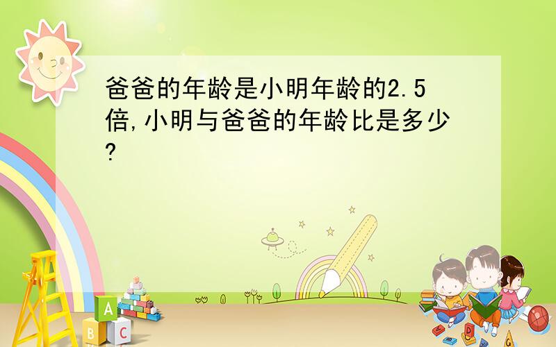 爸爸的年龄是小明年龄的2.5倍,小明与爸爸的年龄比是多少?