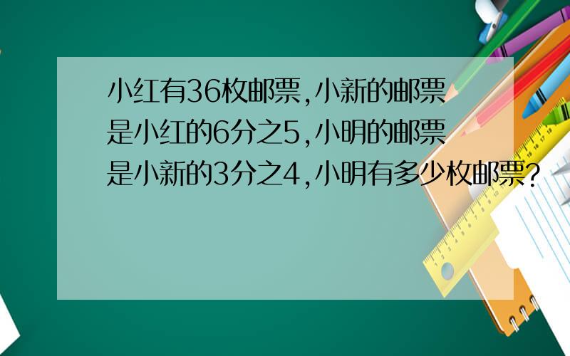 小红有36枚邮票,小新的邮票是小红的6分之5,小明的邮票是小新的3分之4,小明有多少枚邮票?