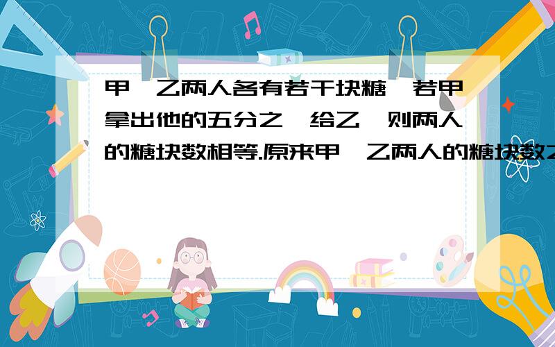 甲、乙两人各有若干块糖,若甲拿出他的五分之一给乙,则两人的糖块数相等.原来甲、乙两人的糖块数之比是多少?