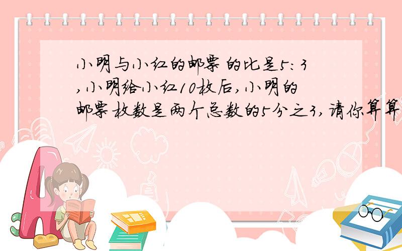 小明与小红的邮票的比是5:3,小明给小红10枚后,小明的邮票枚数是两个总数的5分之3,请你算算,小明和小红共有多少没邮票?用小学方法计算.急