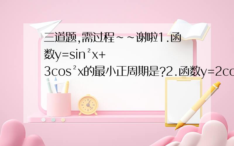 三道题,需过程~~谢啦1.函数y=sin²x+3cos²x的最小正周期是?2.函数y=2cosx,x∈【0,2π】的单调递增区间是?3.一直sinacosa=8分之1,且2分之π＞a＞4分之π,则cosa-sina=?