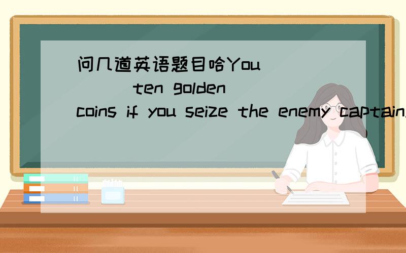 问几道英语题目哈You______ten golden coins if you seize the enemy captain.A.are paid      B.will be paid     C.pays    D.will pay Is______here?No.Li Wei and Han Wei have asked for leave.A.every   B.somedody   C.anybody   D.nobodyWhen ang where