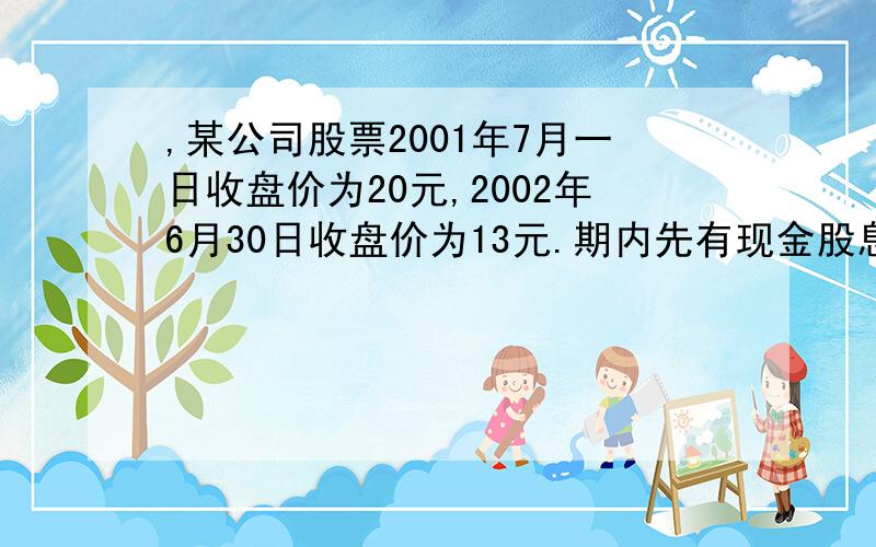 ,某公司股票2001年7月一日收盘价为20元,2002年6月30日收盘价为13元.期内先有现金股息每股2.5元,于7月7日除息,然后有偿配股,配股率为50%,配股价为10元,于10月10日：最后无偿送股,送股率为30%,于次